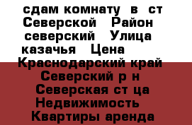 сдам комнату  в  ст.Северской › Район ­ северский › Улица ­ казачья › Цена ­ 450 - Краснодарский край, Северский р-н, Северская ст-ца Недвижимость » Квартиры аренда посуточно   